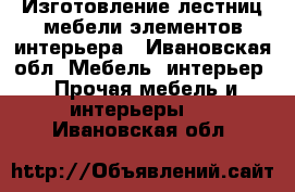 Изготовление лестниц,мебели,элементов интерьера - Ивановская обл. Мебель, интерьер » Прочая мебель и интерьеры   . Ивановская обл.